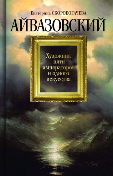 Обложка книги "Екатерина Скоробогачева: Айвазовский. Художник пяти императоров и одного искусства"