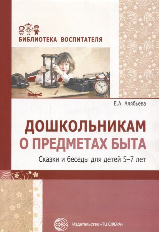 Обложка книги "Елена Алябьева: Дошкольникам о предметах быта. Сказки и беседы для детей 5—7 лет"