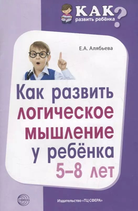 Обложка книги "Елена Алябьева: Как развить логическое мышление у ребенка 5—8 лет"