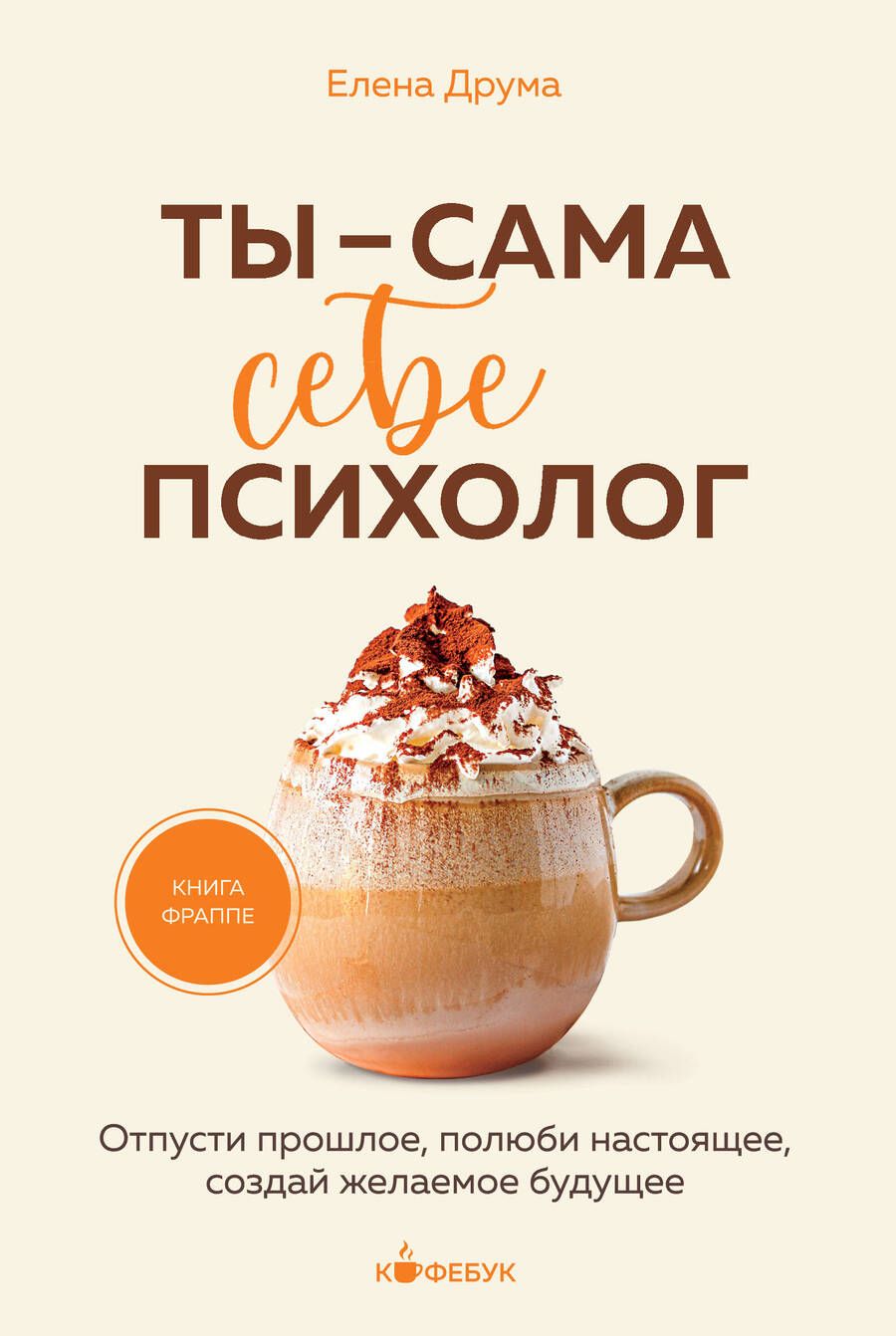 Обложка книги "Елена Друма: Ты - сама себе психолог: отпусти прошлое, полюби настоящее, создай желаемое будущее"