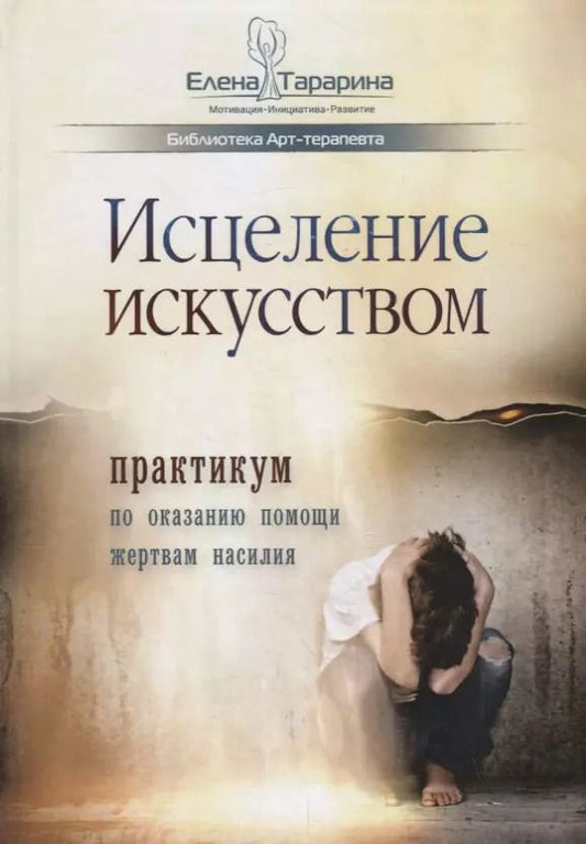 Обложка книги "Елена Тарарина: Исцеление искусством: практикум по оказанию помощи жертвам насилия"