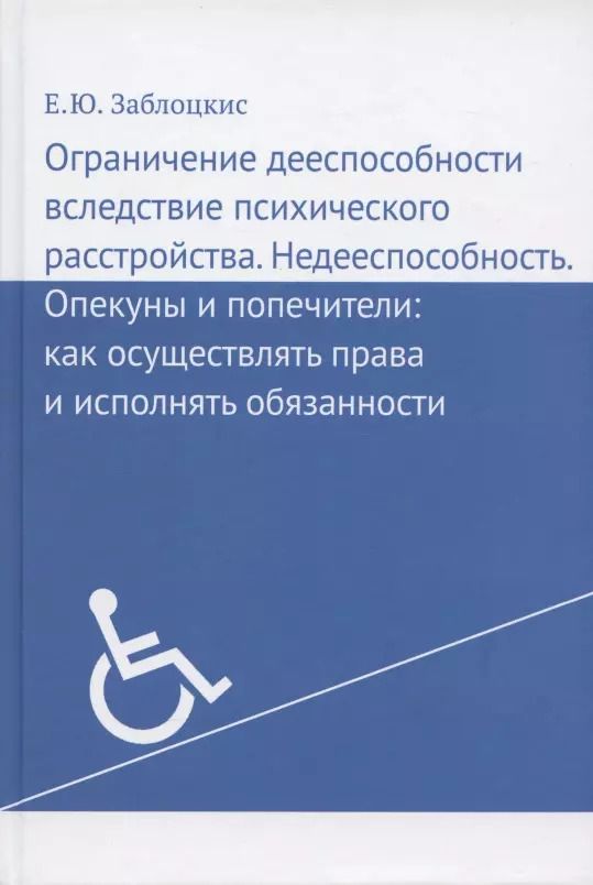 Обложка книги "Елена Заблоцкис: Ограничение дееспособности вследствие психического расстройства. Недееспособность. Опекуны и попечители: как осуществлять права и исполнять обязанности"