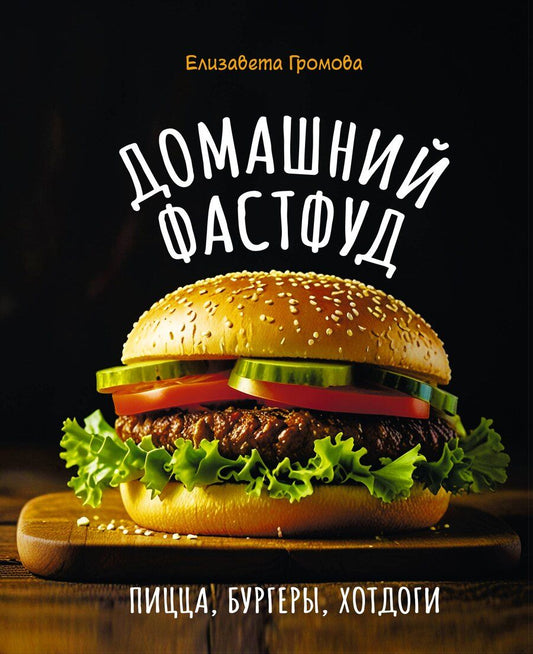 Обложка книги "Елизавета Громова: Домашний фастфуд. Пицца, бургеры, хот-доги"