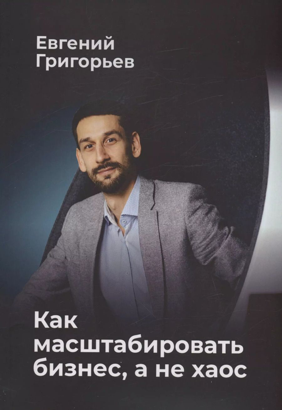 Обложка книги "Евгений Григорьев: Как масштабировать бизнес, а не хаос"