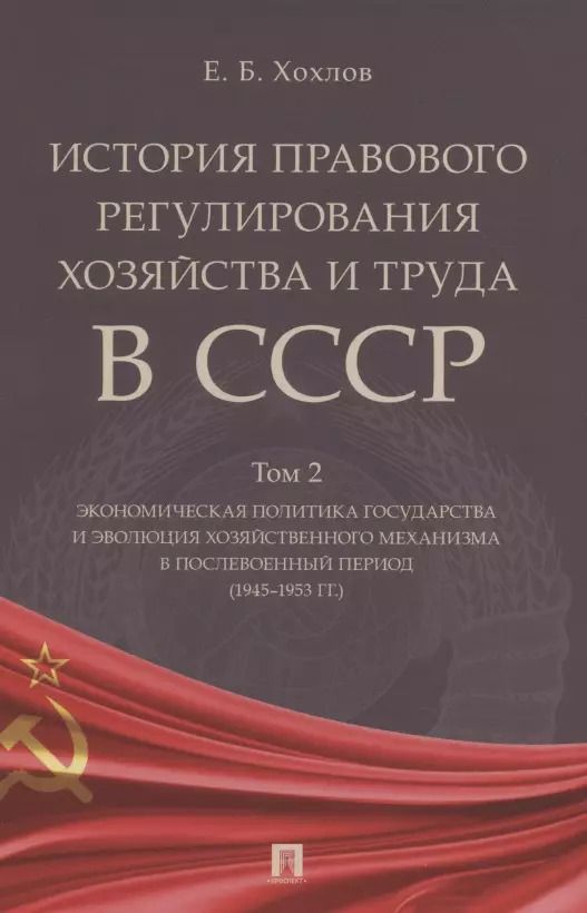 Обложка книги "Евгений Хохлов: История правового регулирования хозяйства и труда в СССР. Учебное пособие в 3 томах. Том 2. Экономическая политика государства и эволюция хозяйственного механизма в послевоенный период (1945–1953 гг.)"
