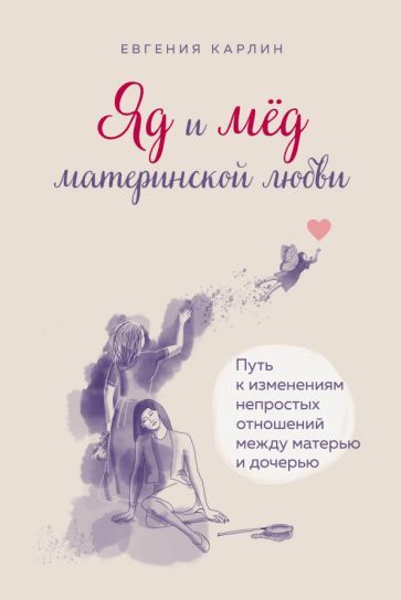 Обложка книги "Евгения Карлин: Яд и мед материнской любви. Путь к изменениям непростых отношений между матерью и дочерью"