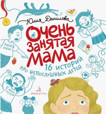 Обложка книги "Юлия Данилова: Очень занятая мама. 16 историй про непослушных детей"