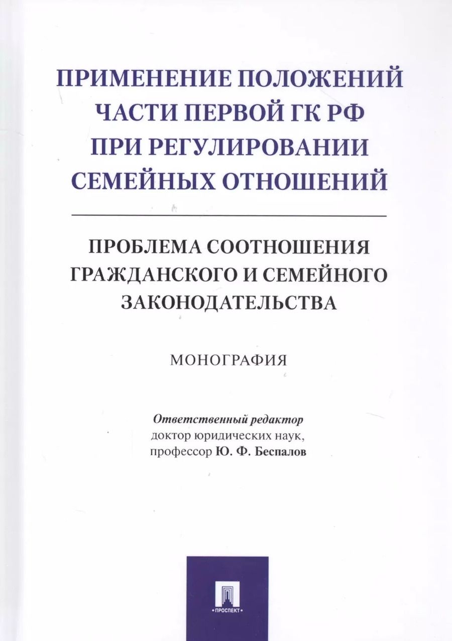 Обложка книги "Юрий Беспалов: Применение положений части первой ГК РФ при регулировании семейных отношений: Проблема соотношения гражданского и семейного законодательства. Монография"
