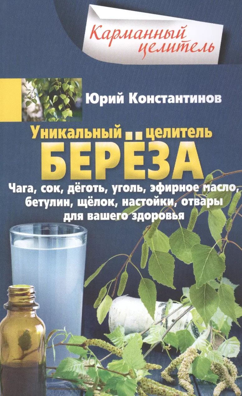 Обложка книги "Юрий Константинов: Уникальный целитель береза. Чага, сок, дёготь, уголь, эфирное масло, бетулин, ­щёлок, настойки, отвары для вашего здоровья"