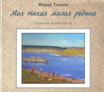 Обложка книги "Юрий Тюпин: Моя тихая малая родина. Альбом живописи"