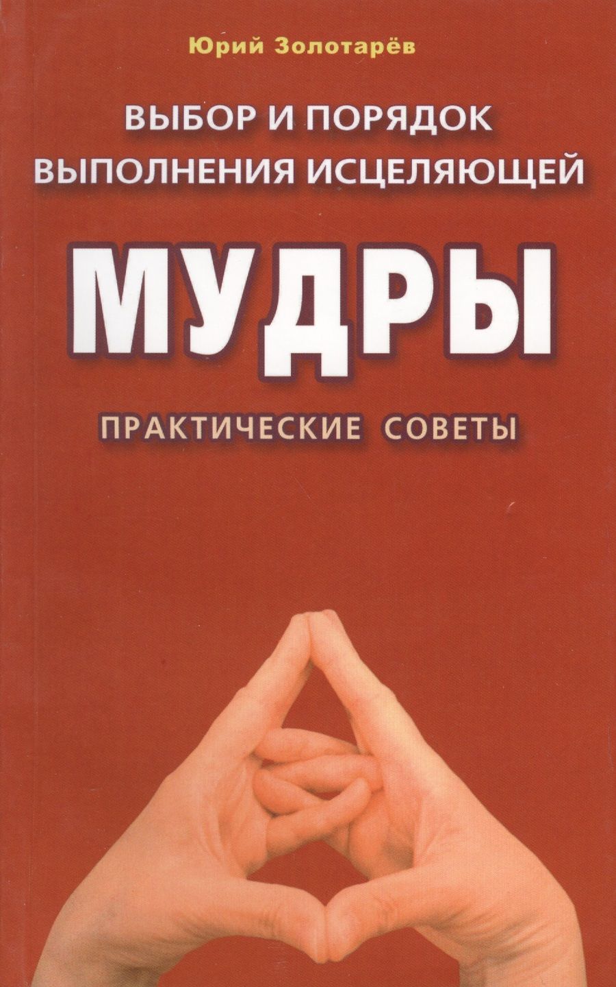 Обложка книги "Юрий Золотарев: Выбор и порядок выполнения исцеляющей мудры. Практические советы."