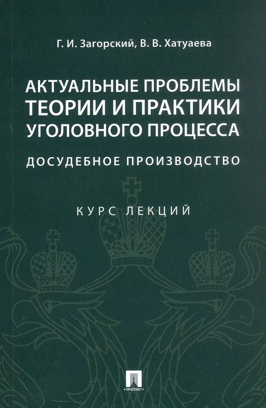 Обложка книги "Загорский, Хатуаева: Актуальные проблемы теории и практики уголовного процесса. Досудебное производство. Курс лекций"