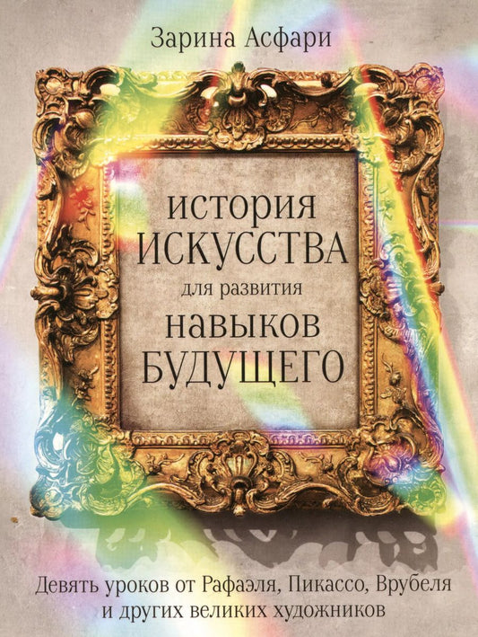 Обложка книги "Зарина Асфари: История искусства для развития навыков будущего: Девять уроков от Рафаэля, Пикассо, Врубеля и других великих художников"