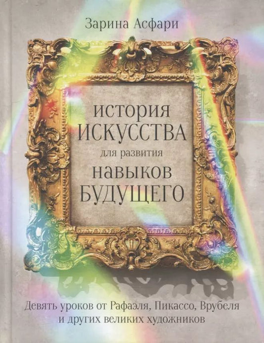 Обложка книги "Зарина Асфари: История искусства для развития навыков будущего: Девять уроков от Рафаэля, Пикассо, Врубеля и других великих художников"