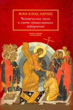 Обложка книги "Жан-Клод Ларше: Человеческое тело в свете православного вероучения"