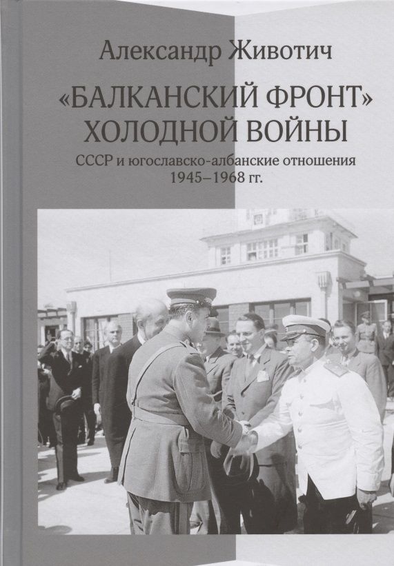 Обложка книги "Животич: "Балканский фронт" холодной войны. СССР и югославско-албанские отношения. 1945–1968 гг."