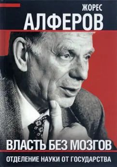 Обложка книги "Жорес Алферов: Власть без мозгов. Отделение науки от государства"