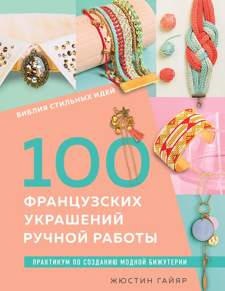 Обложка книги "Жюстин Гайяр: 100 французских украшений ручной работы. Библия стильных идей. Практикум по изготовлению модной бижутерии"