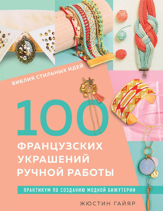 Обложка книги "Жюстин Гайяр: 100 французских украшений ручной работы. Библия стильных идей. Практикум по изготовлению модной бижутерии"