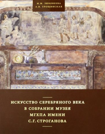 Обложка книги "Зиновеева, Трощинская: Искусство Серебряного века в собрании музея МГХПА им. С.Г. Строганова"